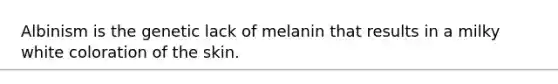 Albinism is the genetic lack of melanin that results in a milky white coloration of the skin.