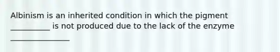 Albinism is an inherited condition in which the pigment __________ is not produced due to the lack of the enzyme _______________
