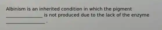 Albinism is an inherited condition in which the pigment ________________ is not produced due to the lack of the enzyme _________________ .