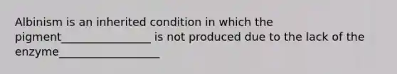 Albinism is an inherited condition in which the pigment________________ is not produced due to the lack of the enzyme__________________