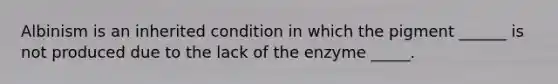 Albinism is an inherited condition in which the pigment ______ is not produced due to the lack of the enzyme _____.