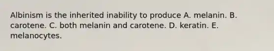 Albinism is the inherited inability to produce A. melanin. B. carotene. C. both melanin and carotene. D. keratin. E. melanocytes.