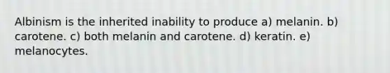 Albinism is the inherited inability to produce a) melanin. b) carotene. c) both melanin and carotene. d) keratin. e) melanocytes.