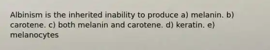 Albinism is the inherited inability to produce a) melanin. b) carotene. c) both melanin and carotene. d) keratin. e) melanocytes