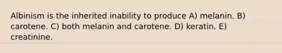 Albinism is the inherited inability to produce A) melanin. B) carotene. C) both melanin and carotene. D) keratin. E) creatinine.