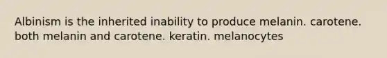 Albinism is the inherited inability to produce melanin. carotene. both melanin and carotene. keratin. melanocytes