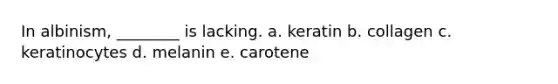 In albinism, ________ is lacking. a. keratin b. collagen c. keratinocytes d. melanin e. carotene