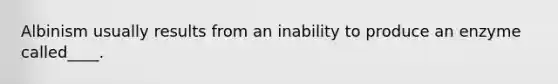 Albinism usually results from an inability to produce an enzyme called____.