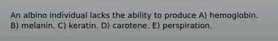 An albino individual lacks the ability to produce A) hemoglobin. B) melanin. C) keratin. D) carotene. E) perspiration.