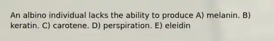 An albino individual lacks the ability to produce A) melanin. B) keratin. C) carotene. D) perspiration. E) eleidin
