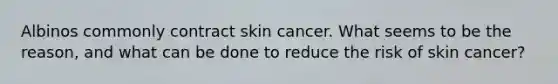 Albinos commonly contract skin cancer. What seems to be the reason, and what can be done to reduce the risk of skin cancer?