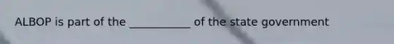 ALBOP is part of the ___________ of the state government