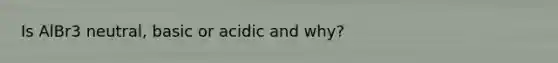 Is AlBr3 neutral, basic or acidic and why?