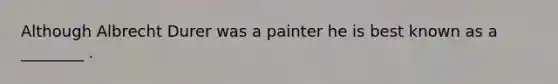 Although Albrecht Durer was a painter he is best known as a ________ .