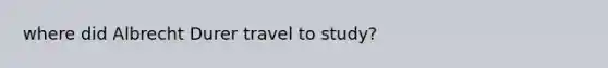 where did Albrecht Durer travel to study?