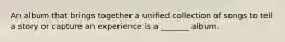An album that brings together a unified collection of songs to tell a story or capture an experience is a _______ album.