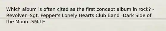 Which album is often cited as the first concept album in rock? -Revolver -Sgt. Pepper's Lonely Hearts Club Band -Dark Side of the Moon -SMiLE