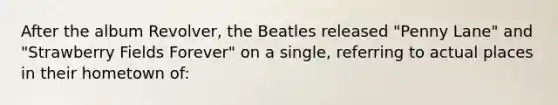 After the album Revolver, the Beatles released "Penny Lane" and "Strawberry Fields Forever" on a single, referring to actual places in their hometown of: