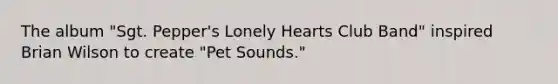 The album "Sgt. Pepper's Lonely Hearts Club Band" inspired Brian Wilson to create "Pet Sounds."