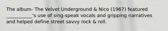 The album- The Velvet Underground & Nico (1967) featured ___________'s use of sing-speak vocals and gripping narratives and helped define street savvy rock & roll.