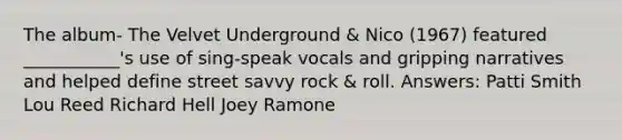 The album- The Velvet Underground & Nico (1967) featured ___________'s use of sing-speak vocals and gripping narratives and helped define street savvy rock & roll. Answers: Patti Smith Lou Reed Richard Hell Joey Ramone