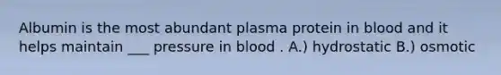 Albumin is the most abundant plasma protein in blood and it helps maintain ___ pressure in blood . A.) hydrostatic B.) osmotic