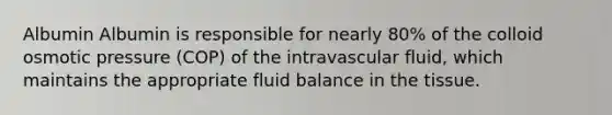 Albumin Albumin is responsible for nearly 80% of the colloid osmotic pressure (COP) of the intravascular fluid, which maintains the appropriate fluid balance in the tissue.