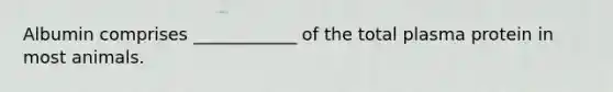 Albumin comprises ____________ of the total plasma protein in most animals.