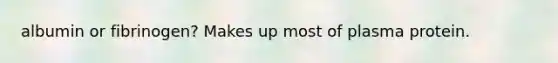 albumin or fibrinogen? Makes up most of plasma protein.