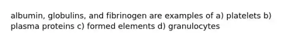 albumin, globulins, and fibrinogen are examples of a) platelets b) plasma proteins c) formed elements d) granulocytes