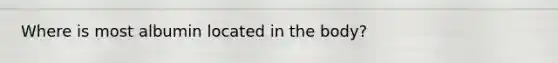 Where is most albumin located in the body?