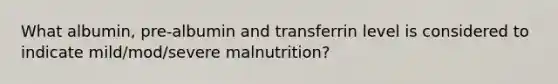 What albumin, pre-albumin and transferrin level is considered to indicate mild/mod/severe malnutrition?