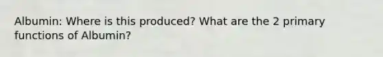 Albumin: Where is this produced? What are the 2 primary functions of Albumin?