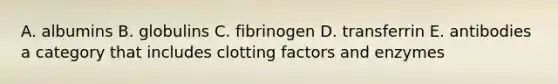 A. albumins B. globulins C. fibrinogen D. transferrin E. antibodies a category that includes clotting factors and enzymes