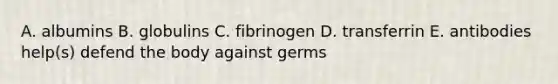 A. albumins B. globulins C. fibrinogen D. transferrin E. antibodies help(s) defend the body against germs