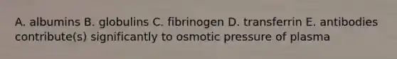 A. albumins B. globulins C. fibrinogen D. transferrin E. antibodies contribute(s) significantly to osmotic pressure of plasma