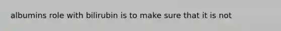 albumins role with bilirubin is to make sure that it is not