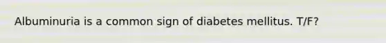 Albuminuria is a common sign of diabetes mellitus. T/F?