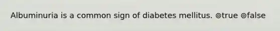 Albuminuria is a common sign of diabetes mellitus. ⊚true ⊚false