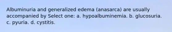 Albuminuria and generalized edema (anasarca) are usually accompanied by Select one: a. hypoalbuminemia. b. glucosuria. c. pyuria. d. cystitis.