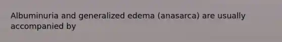 Albuminuria and generalized edema (anasarca) are usually accompanied by