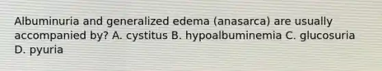 Albuminuria and generalized edema (anasarca) are usually accompanied by? A. cystitus B. hypoalbuminemia C. glucosuria D. pyuria