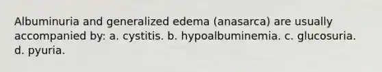 Albuminuria and generalized edema (anasarca) are usually accompanied by: a. cystitis. b. hypoalbuminemia. c. glucosuria. d. pyuria.