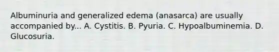 Albuminuria and generalized edema (anasarca) are usually accompanied by... A. Cystitis. B. Pyuria. C. Hypoalbuminemia. D. Glucosuria.