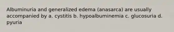 Albuminuria and generalized edema (anasarca) are usually accompanied by a. cystitis b. hypoalbuminemia c. glucosuria d. pyuria