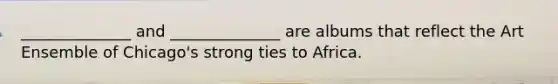 ______________ and ______________ are albums that reflect the Art Ensemble of Chicago's strong ties to Africa.