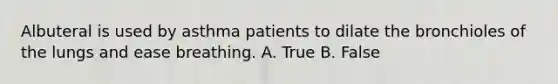 Albuteral is used by asthma patients to dilate the bronchioles of the lungs and ease breathing. A. True B. False