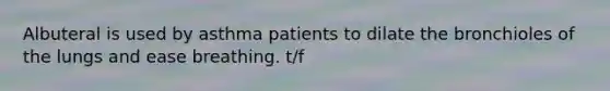 Albuteral is used by asthma patients to dilate the bronchioles of the lungs and ease breathing. t/f