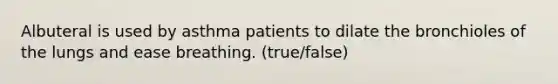 Albuteral is used by asthma patients to dilate the bronchioles of the lungs and ease breathing. (true/false)