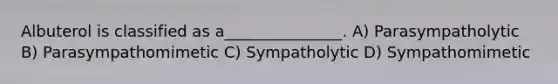 Albuterol is classified as a_______________. A) Parasympatholytic B) Parasympathomimetic C) Sympatholytic D) Sympathomimetic